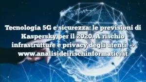 Tecnologia 5G e sicurezza: le previsioni di Kaspersky per il 2020. A rischio infrastrutture e privacy degli utenti