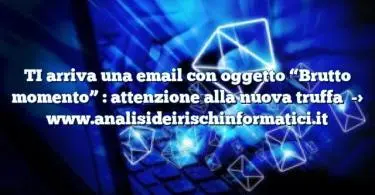 TI arriva una email con oggetto “Brutto momento” : attenzione alla nuova truffa