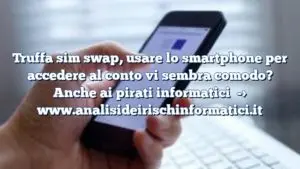 Truffa sim swap, usare lo smartphone per accedere al conto vi sembra comodo? Anche ai pirati informatici