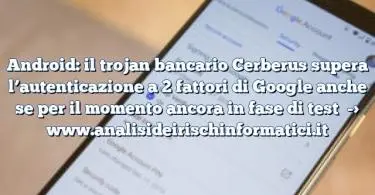 Android: il trojan bancario Cerberus supera l’autenticazione a 2 fattori di Google anche se per il momento ancora in fase di test