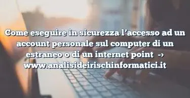 Come eseguire in sicurezza l’accesso ad un account personale sul computer di un estraneo o di un internet point