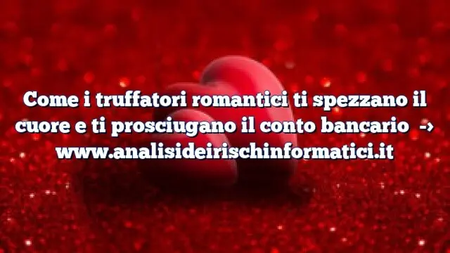 Come i truffatori romantici ti spezzano il cuore e ti prosciugano il conto bancario