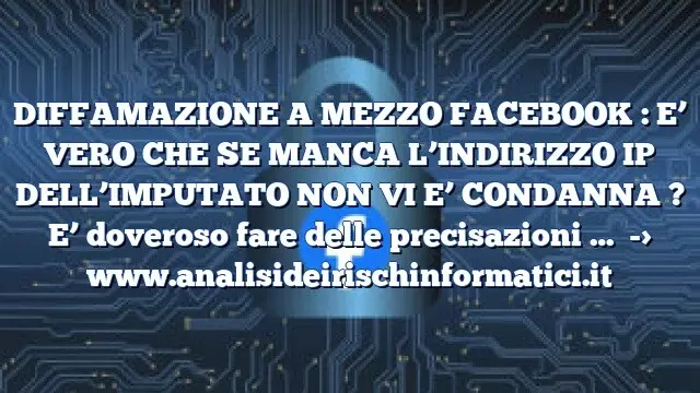 DIFFAMAZIONE A MEZZO FACEBOOK : E’ VERO CHE SE MANCA L’INDIRIZZO IP DELL’IMPUTATO NON VI E’ CONDANNA ? E’ doveroso fare delle precisazioni …