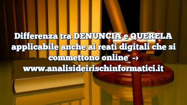 Differenza tra DENUNCIA e QUERELA applicabile anche ai reati digitali che si commettono online