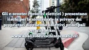 Gli e-scooter ( scooter elettrici ) presentano rischi per la sicurezza e la privacy dei proprietari divenendo obiettivi principali per gli hacker