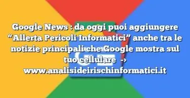 Google News : da oggi puoi aggiungere “Allerta Pericoli Informatici” anche tra le notizie principali che Google mostra sul tuo cellulare