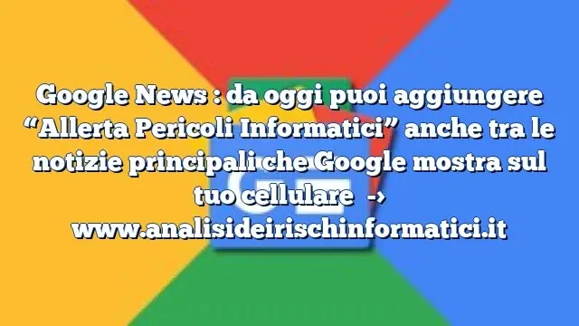 Google News : da oggi puoi aggiungere “Allerta Pericoli Informatici” anche tra le notizie principali che Google mostra sul tuo cellulare