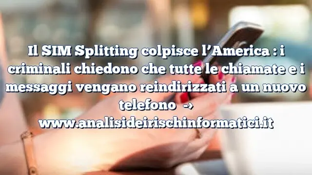 Il SIM Splitting colpisce l’America : i criminali chiedono che tutte le chiamate e i messaggi vengano reindirizzati a un nuovo telefono