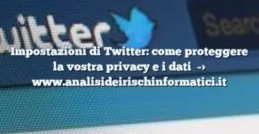 Impostazioni di Twitter: come proteggere la vostra privacy e i dati