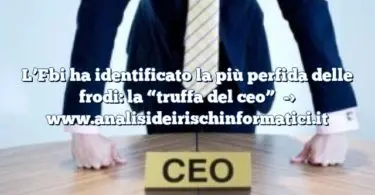 L’Fbi ha identificato la più perfida delle frodi: la “truffa del ceo”