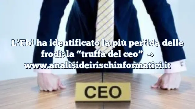 L’Fbi ha identificato la più perfida delle frodi: la “truffa del ceo”