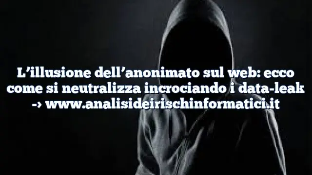 L’illusione dell’anonimato sul web: ecco come si neutralizza incrociando i data-leak