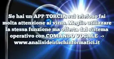 Se hai un APP TORCIA sul telefono fai molta attenzione ai virus. Meglio utilizzare la stessa funzione ma offerta dal sistema operativo con COMANDO VOCALE