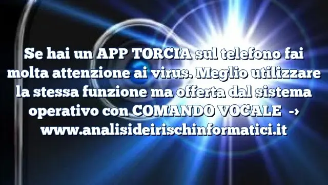 Se hai un APP TORCIA sul telefono fai molta attenzione ai virus. Meglio utilizzare la stessa funzione ma offerta dal sistema operativo con COMANDO VOCALE