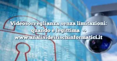 Videosorveglianza senza limitazioni: quando è legittima