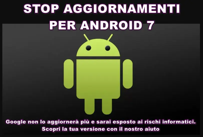 Stop Aggiornamenti per Android 7 ! Google non lo aggiornerà più e sarai esposto ai rischi informatici. Scopri la tua versione con il nostro aiuto