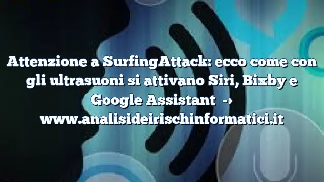 Attenzione a SurfingAttack: ecco come con gli ultrasuoni si attivano Siri, Bixby e Google Assistant