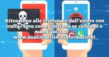 Attenzione alle telefonate dall’estero con truffa : ecco come funziona se richiami o mandi un sms