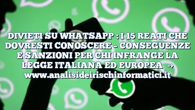 DIVIETI SU WHATSAPP : I 15 REATI CHE DOVRESTI CONOSCERE – CONSEGUENZE E SANZIONI PER CHI INFRANGE LA LEGGE ITALIANA ED EUROPEA