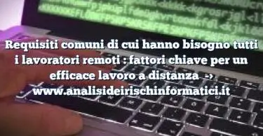 Requisiti comuni di cui hanno bisogno tutti i lavoratori remoti : fattori chiave per un efficace lavoro a distanza