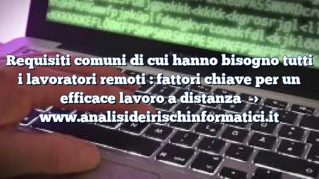 Requisiti comuni di cui hanno bisogno tutti i lavoratori remoti : fattori chiave per un efficace lavoro a distanza