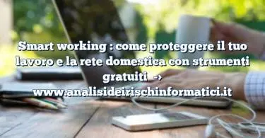 Smart working : come proteggere il tuo lavoro e la rete domestica con strumenti gratuiti