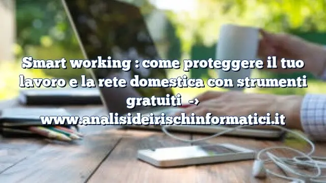 Smart working : come proteggere il tuo lavoro e la rete domestica con strumenti gratuiti