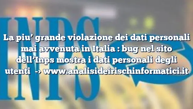 La piu’ grande violazione dei dati personali mai avvenuta in Italia : bug nel sito dell’Inps mostra i dati personali degli utenti