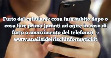 Furto del cellulare : cosa fare subito dopo o cosa fare prima (pronti ad agire in caso di furto o smarrimento del telefono)