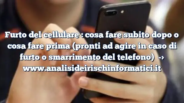 Furto del cellulare : cosa fare subito dopo o cosa fare prima (pronti ad agire in caso di furto o smarrimento del telefono)