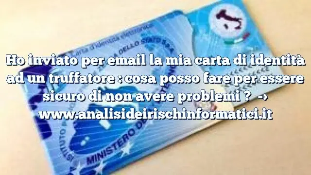 Ho inviato per email la mia carta di identità ad un truffatore : cosa posso fare per essere sicuro di non avere problemi ?