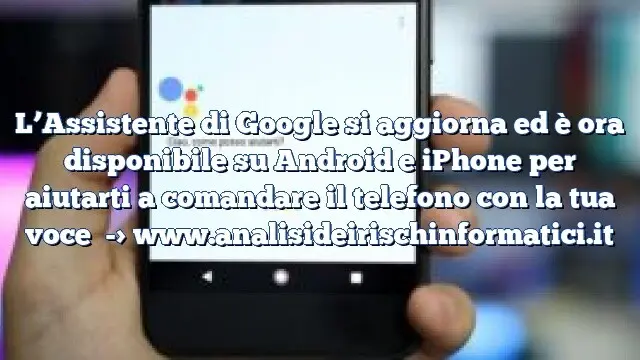 L’Assistente di Google si aggiorna ed è ora disponibile su Android e iPhone per aiutarti a comandare il telefono con la tua voce