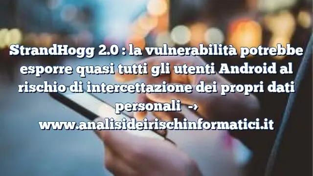 StrandHogg 2.0 :  la vulnerabilità potrebbe esporre quasi tutti gli utenti Android al rischio di intercettazione dei propri dati personali