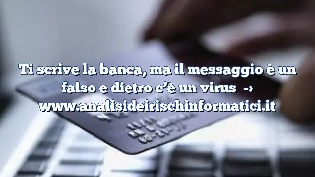 Ti scrive la banca, ma il messaggio è un falso e dietro c’è un virus