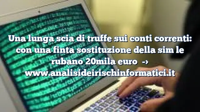 Una lunga scia di truffe sui conti correnti: con una finta sostituzione della sim le rubano 20mila euro