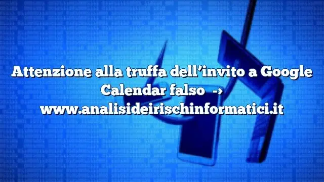 Attenzione alla truffa dell’invito a Google Calendar falso