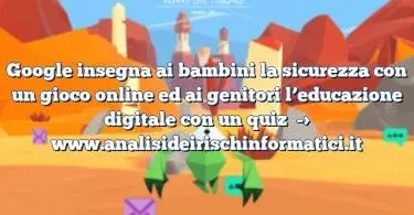 Google insegna ai bambini la sicurezza con un gioco online ed ai genitori l’educazione digitale con un quiz