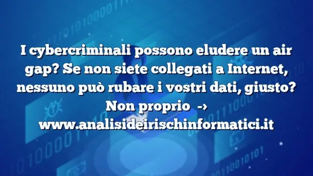 I cybercriminali possono eludere un air gap? Se non siete collegati a Internet, nessuno può rubare i vostri dati, giusto? Non proprio