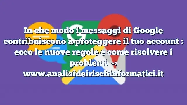 In che modo i messaggi di Google contribuiscono a proteggere il tuo account : ecco le nuove regole e come risolvere i problemi