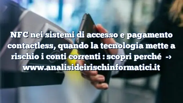 NFC nei sistemi di accesso e pagamento contactless, quando la tecnologia mette a rischio i conti correnti : scopri perché