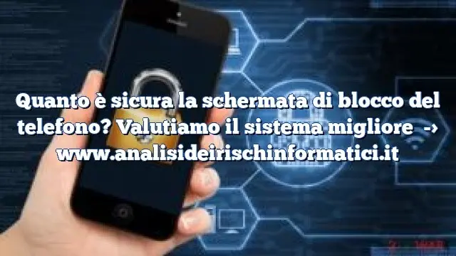 Quanto è sicura la schermata di blocco del telefono? Valutiamo il sistema migliore