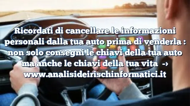 Ricordati di cancellare le informazioni personali dalla tua auto prima di venderla : non solo consegni le chiavi della tua auto ma anche le chiavi della tua vita