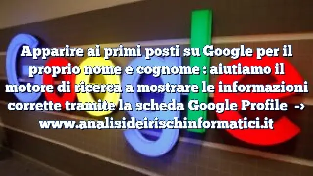 Apparire ai primi posti su Google per il proprio nome e cognome : aiutiamo il motore di ricerca a mostrare le informazioni corrette tramite la scheda Google Profile