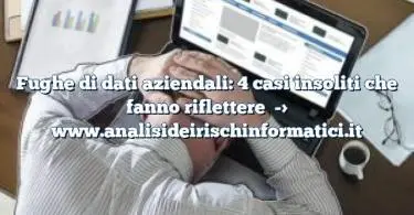 Fughe di dati aziendali: 4 casi insoliti che fanno riflettere