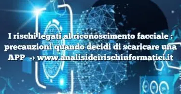 I rischi legati al riconoscimento facciale : precauzioni quando decidi di scaricare una APP