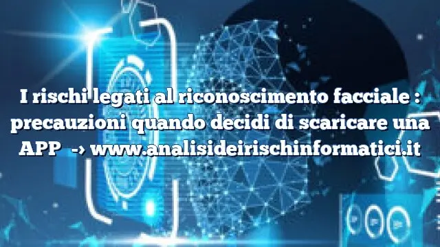 I rischi legati al riconoscimento facciale : precauzioni quando decidi di scaricare una APP