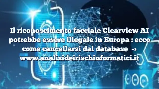 Il riconoscimento facciale Clearview AI potrebbe essere illegale in Europa : ecco come cancellarsi dal database