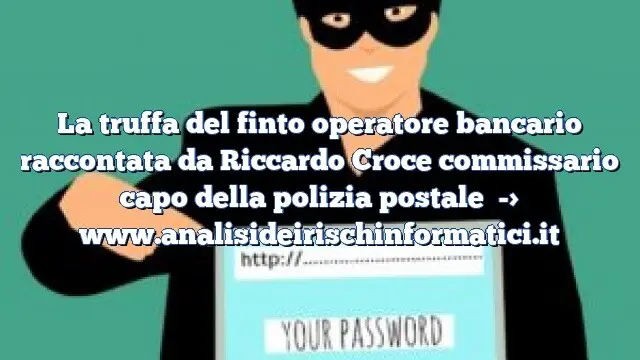 La truffa del finto operatore bancario raccontata da Riccardo Croce commissario capo della polizia postale