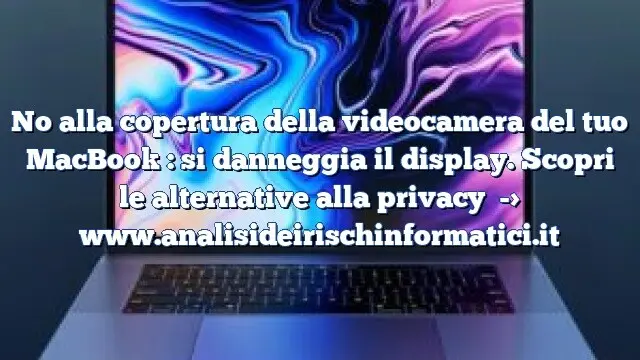 No alla copertura della videocamera del tuo MacBook : si danneggia il display. Scopri le alternative alla privacy