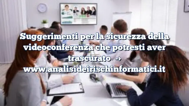 Suggerimenti per la sicurezza della videoconferenza che potresti aver trascurato